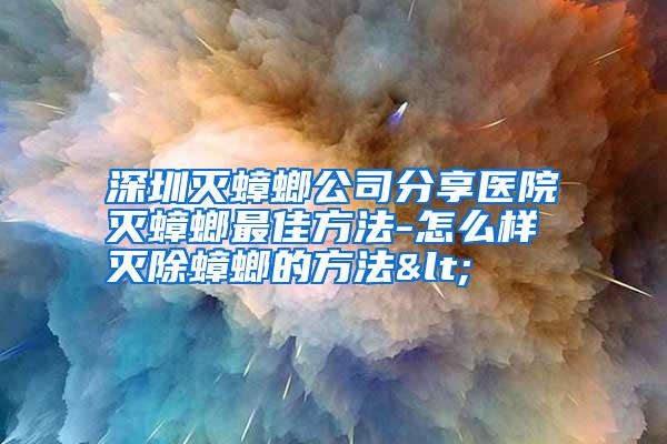 深圳滅蟑螂公司分享醫(yī)院滅蟑螂最佳方法-怎么樣滅除蟑螂的方法<