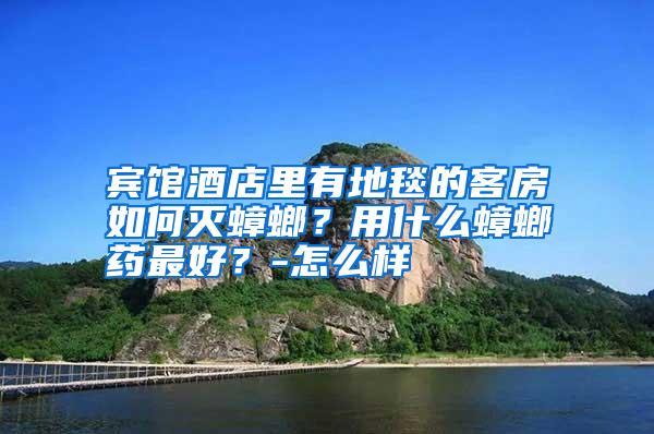 賓館酒店里有地毯的客房如何滅蟑螂?用什么蟑螂藥最好?-怎么樣