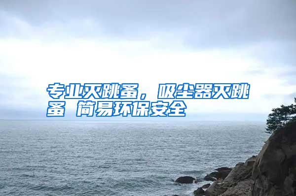 專業(yè)滅跳蚤,吸塵器滅跳蚤 簡易環(huán)保安全