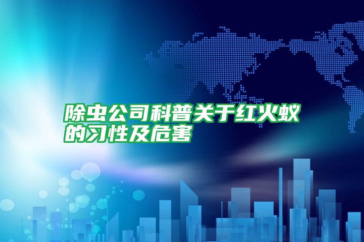 除蟲公司科普關(guān)于紅火蟻的習性及危害