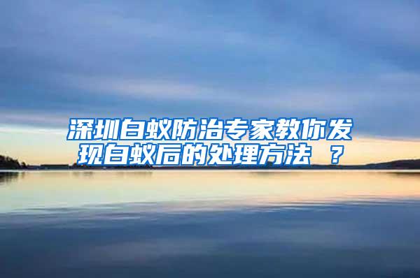 深圳白蟻防治專家教你發(fā)現白蟻后的處理方法 ？
