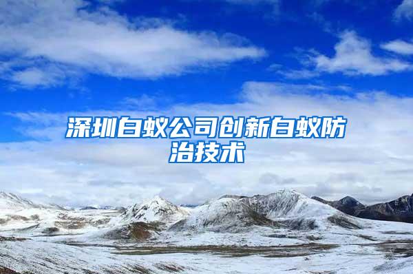 深圳白蟻公司創(chuàng)新白蟻防治技術(shù)