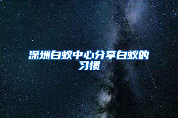 深圳白蟻中心分享白蟻的習慣