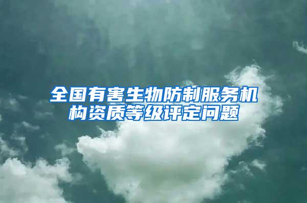 全國有害生物防制服務(wù)機構(gòu)資質(zhì)等級評定問題
