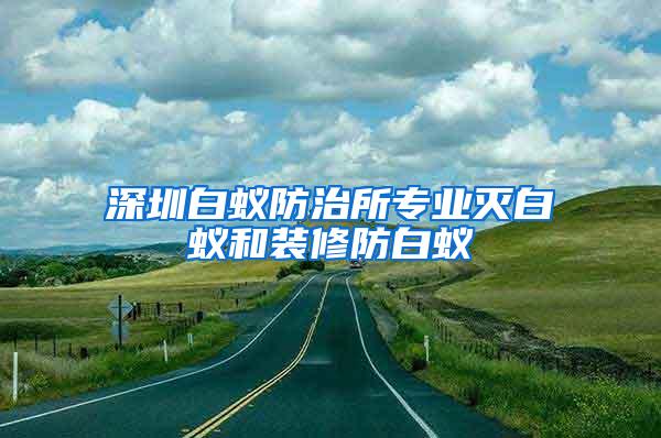深圳白蟻防治所專(zhuān)業(yè)滅白蟻和裝修防白蟻
