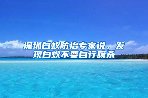 深圳白蟻防治專家說，發(fā)現(xiàn)白蟻不要自行噴殺