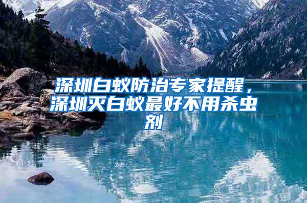 深圳白蟻防治專家提醒，深圳滅白蟻?zhàn)詈貌挥脷⑾x(chóng)劑