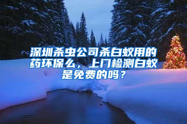深圳殺蟲公司殺白蟻用的藥環(huán)保么，上門檢測(cè)白蟻是免費(fèi)的嗎？