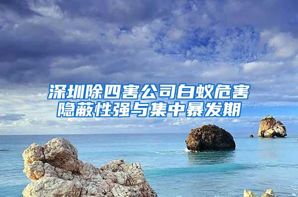 深圳除四害公司白蟻危害隱蔽性強與集中暴發(fā)期