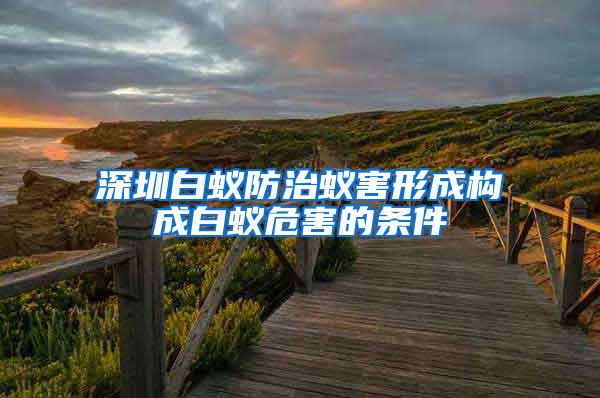 深圳白蟻防治蟻害形成構(gòu)成白蟻危害的條件