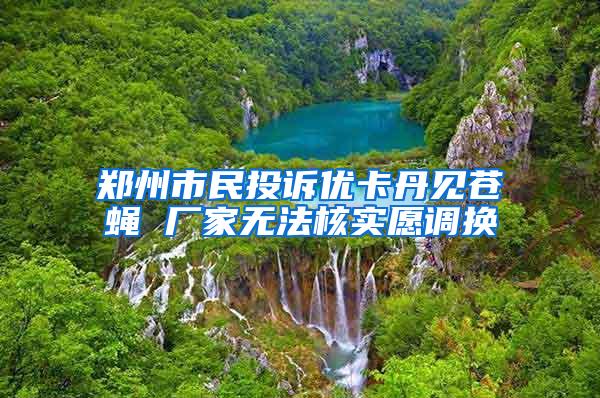 鄭州市民投訴優(yōu)卡丹見(jiàn)蒼蠅 廠家無(wú)法核實(shí)愿調(diào)換