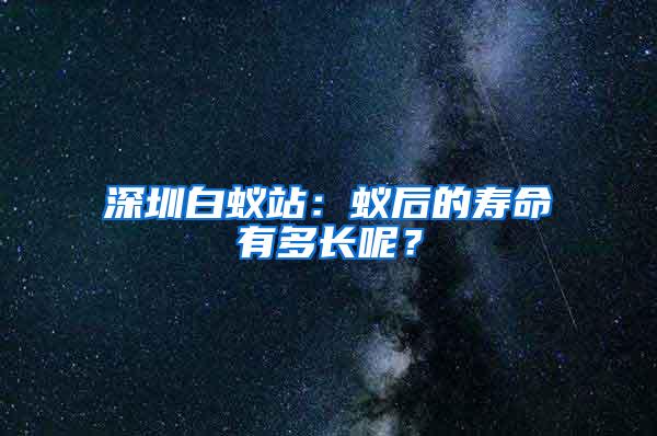 深圳白蟻站：蟻后的壽命有多長(zhǎng)呢？