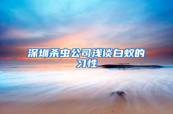 深圳殺蟲(chóng)公司淺談白蟻的習(xí)性