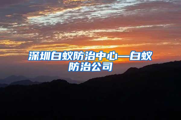 深圳白蟻防治中心—白蟻防治公司