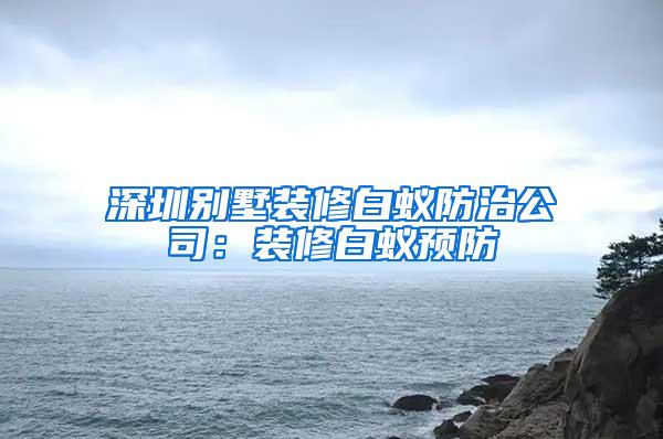 深圳別墅裝修白蟻防治公司：裝修白蟻預防