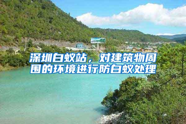 深圳白蟻站，對建筑物周圍的環(huán)境進(jìn)行防白蟻處理